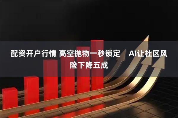 配资开户行情 高空抛物一秒锁定    AI让社区风险下降五成