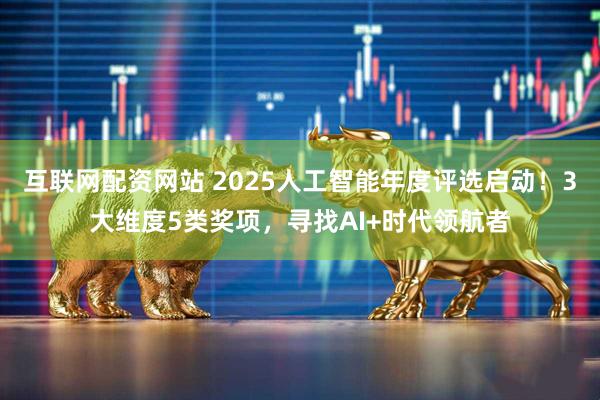 互联网配资网站 2025人工智能年度评选启动！3大维度5类奖项，寻找AI+时代领航者