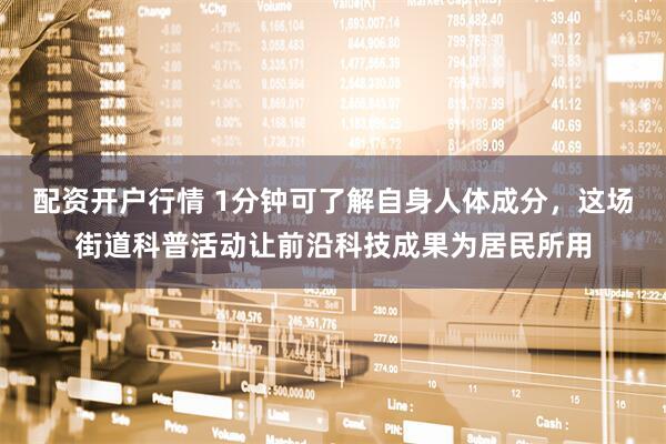 配资开户行情 1分钟可了解自身人体成分，这场街道科普活动让前沿科技成果为居民所用