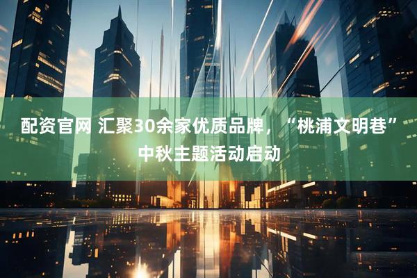 配资官网 汇聚30余家优质品牌，“桃浦文明巷”中秋主题活动启动