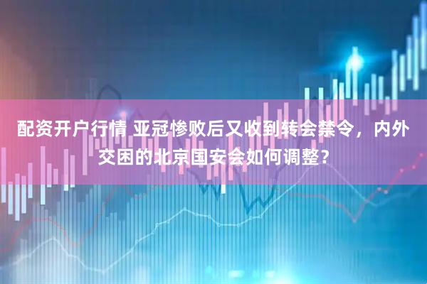 配资开户行情 亚冠惨败后又收到转会禁令，内外交困的北京国安会如何调整？
