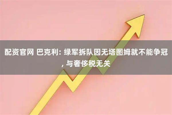 配资官网 巴克利: 绿军拆队因无塔图姆就不能争冠, 与奢侈税无关