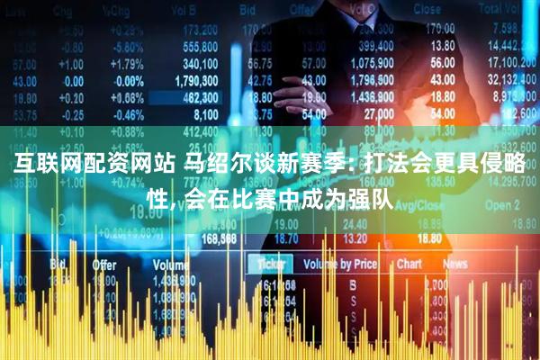 互联网配资网站 马绍尔谈新赛季: 打法会更具侵略性, 会在比赛中成为强队