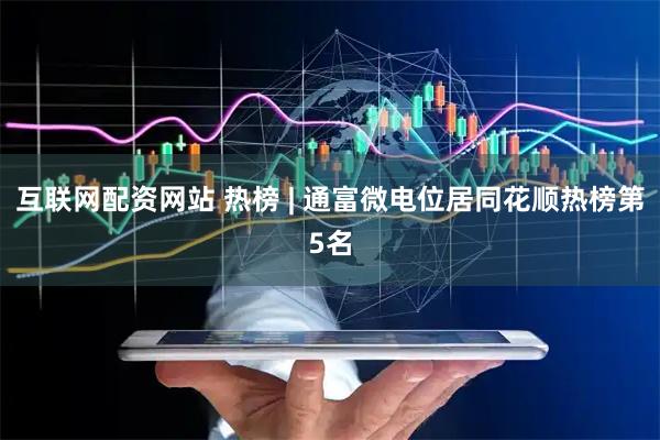 互联网配资网站 热榜 | 通富微电位居同花顺热榜第5名