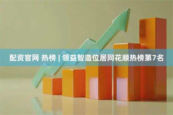 配资官网 热榜 | 领益智造位居同花顺热榜第7名
